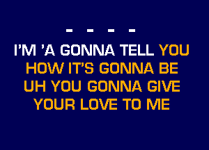 I'M 'A GONNA TELL YOU
HOW ITS GONNA BE
UH YOU GONNA GIVE

YOUR LOVE TO ME