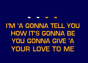 I'M 'A GONNA TELL YOU
HOW ITS GONNA BE
YOU GONNA GIVE '11

YOUR LOVE TO ME