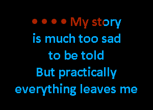 0 0 0 0 My story
is much too sad

to be told
But practically
everything leaves me