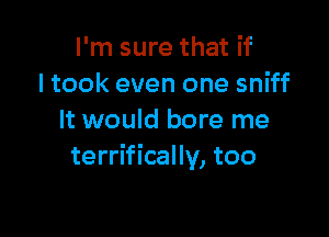 I'm sure that if
ltook even one sniff

It would bore me
terrifically, too