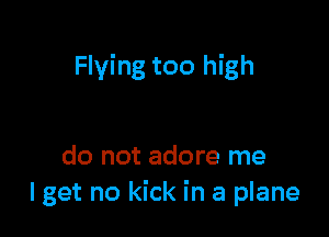 Flying too high

do not adore me
I get no kick in a plane