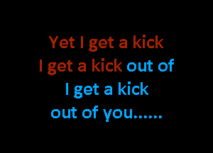 Yet I get a kick
I get a kick out of

I get a kick
out of you ......