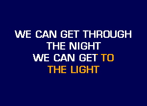 WE CAN GET THROUGH
THE NIGHT

WE CAN GET TO
THE LIGHT