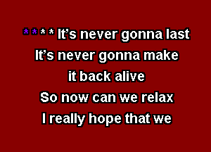 Ifs never gonna last
IFS never gonna make

it back alive
30 now can we relax
I really hope that we