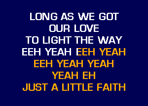 LONG AS WE GOT
OUR LOVE
TO LIGHT THE WAY
EEH YEAH EEH YEAH
EEH YEAH YEAH
YEAH EH
JUST A LITTLE FAITH