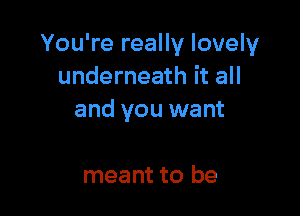 You're really lovely
underneath it all

and you want

meant to be
