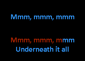 Mmm, mmm, mmm

Mmm, mmm, mmm
Underneath it all