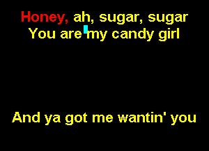 Honey, ah, sugar, sugar
You arenmy candy girl

And ya got me wantin' you