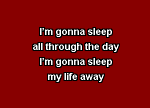 I'm gonna sleep
all through the day

Fm gonna sleep
my life away