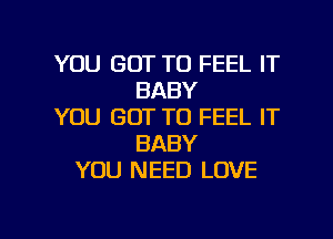 YOU GOT TO FEEL IT
BABY
YOU GOT TO FEEL IT
BABY
YOU NEED LOVE

g