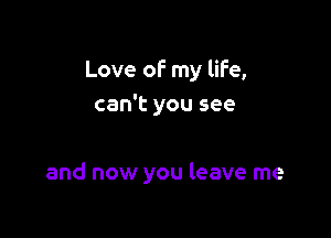 Love of my life,
can't you see

and now you leave me