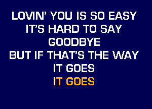 LOVIN' YOU IS SO EASY
ITS HARD TO SAY
GOODBYE
BUT IF THAT'S THE WAY
IT GOES
IT GOES