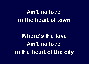 Ain't no love
in the heart of town

Where's the love
Ain't no love
in the heart of the city