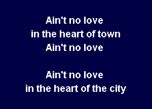 Ain't no love
in the heart of town
Ain't no love

Ain't no love
in the heart of the city