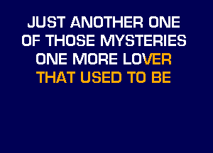 JUST ANOTHER ONE
OF THOSE MYSTERIES
ONE MORE LOVER
THAT USED TO BE