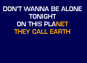 DON'T WANNA BE ALONE
TONIGHT
ON THIS PLANET
THEY CALL EARTH