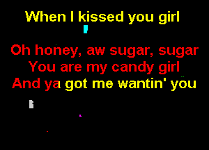 When I kissed you girl
ll

Oh honey, aw sugar, sugar
You are my candy girl
And ya got me wantin' ybu