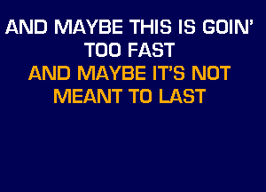 AND MAYBE THIS IS GOIN'
T00 FAST
AND MAYBE ITS NOT
MEANT T0 LAST