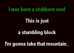 This is just

a stumbling block

I'm gonna take that mountain.