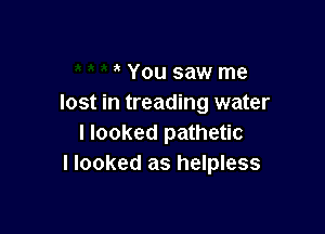 You saw me
lost in treading water

I looked pathetic
I looked as helpless