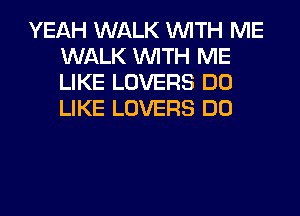 YEAH WALK WITH ME
WALK WITH ME
LIKE LOVERS DO
LIKE LOVERS DO