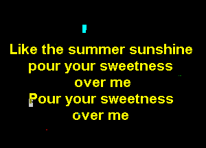Like the summer sunshine
pour your sweetness

over me
Pour your sweetness
over me