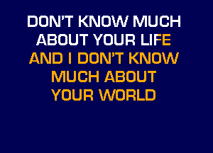 DON'T KNOW MUCH
ABOUT YOUR LIFE
AND I DUMT KNOW
MUCH ABOUT
YOUR WORLD