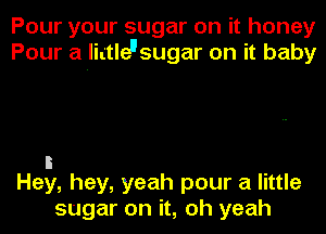 Pour your sugar on it honey
Pour a littleusugar on it baby

5
Hey, hey, yeah pour a little

sugar on it, oh yeah