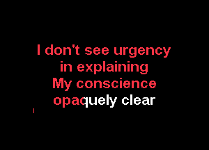 I don't see urgency
in explaining

My conscience
opaquely clear