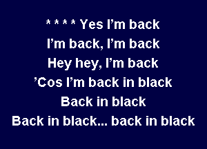 1' Yes rm back
Pm back, Fm back
Hey hey, I'm back

,Cos I'm back in black
Back in black
Back in black... back in black