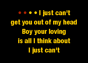 o o o o I iust can't
get you out of my head

Buy your loving
is all I think about
I just can't