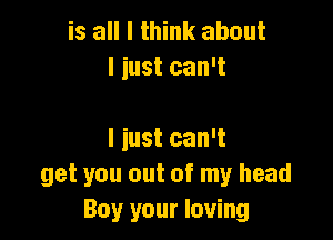 is all I think about
I iust can't

I just can't
get you out of my head
Buy your loving