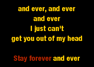 and ever, and ever
and ever
I just can't

get you out of my head

Stay forever and ever