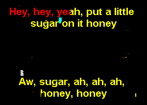 Htiy, hey, yeah, put a little
sugaruon it honey

3
Aw, sugar, ah, ah, ah,

' honey, honey