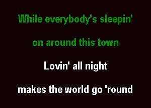 Lovin' all night

makes the world go 'round