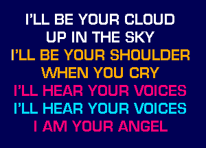 I'LL BE YOUR CLOUD
UP IN THE SKY
I'LL BE YOUR SHOULDER
WHEN YOU CRY

I'LL HEAR YOUR VOICES