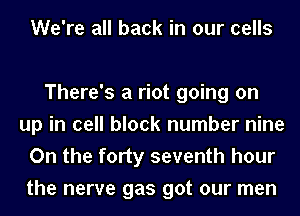 We're all back in our cells

There's a riot going on
up in cell block number nine
On the forty seventh hour
the nerve gas got our men