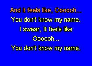 And it feels like, Oooooh...
You don't know my name.
I swear. It feels like

Oooooh...
You don't know my name.