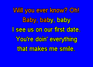 Will you ever know? Oh!
Baby,baby,baby
I see us on our first date.
You're doin' everything
that makes me smile.

g