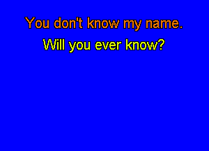 You don't know my name.
Will you ever know?