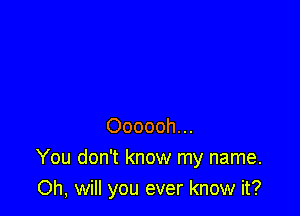 Oooooh...
You don't know my name.
Oh, will you ever know it?