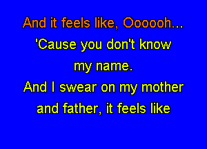 And it feels like, Oooooh...
'Cause you don't know
my name.

And I swear on my mother
and father, it feels like