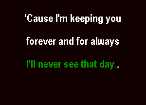 'Cause I'm keeping you

forever and for always