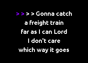 z. ) a- a Gonna catch
3 Freight train

far as I can Lord
I don't care
which way it goes
