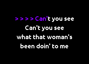 za Can't you see

Can't you see
what that woman's
been doin' to me