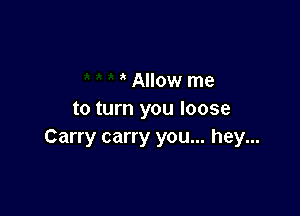 Allow me

to turn you loose
Carry carry you... hey...