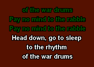 Head down, go to sleep
to the rhythm
of the war drums