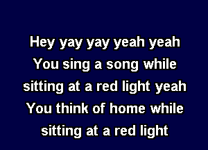 Hey yay yay yeah yeah
You sing a song while
sitting at a red light yeah
You think of home while
sitting at a red light