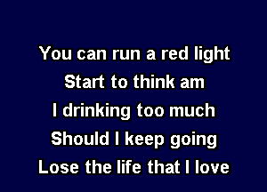 You can run a red light
Start to think am
I drinking too much
Should I keep going

Lose the life that I love I