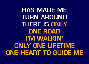 HAS MADE ME
TURN AROUND
THERE IS ONLY
ONE ROAD
I'M WALKIN'
ONLY ONE LIFETIME
ONE HEART TO GUIDE ME